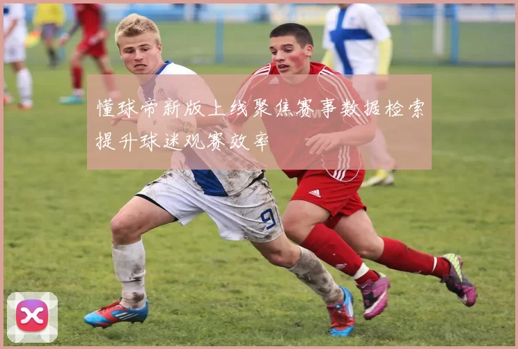 懂球帝新版上线聚焦赛事数据检索提升球迷观赛效率