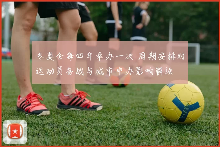 冬奥会每四年举办一次 周期安排对运动员备战与城市申办影响解读
