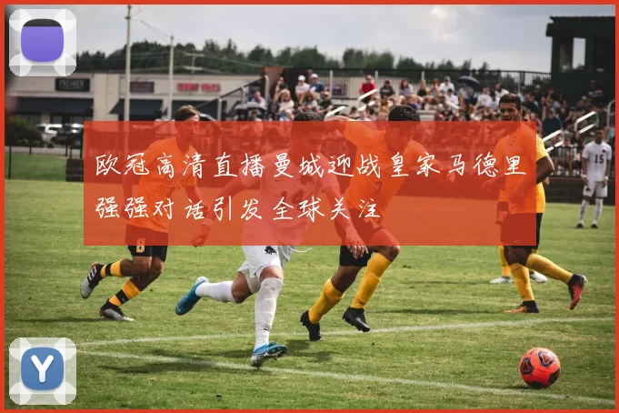 欧冠高清直播曼城迎战皇家马德里强强对话引发全球关注