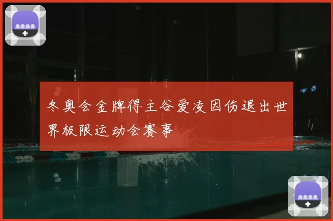 冬奥会金牌得主谷爱凌因伤退出世界极限运动会赛事