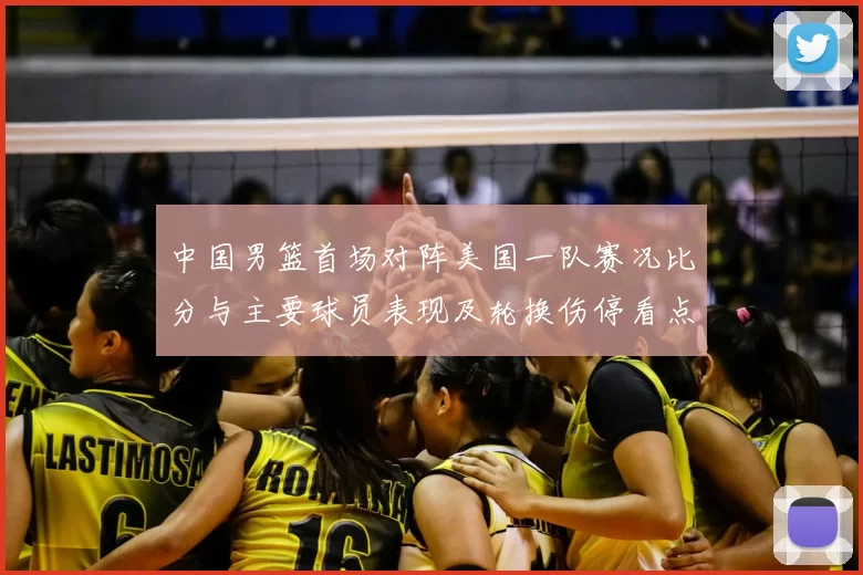 中国男篮首场对阵美国一队赛况比分与主要球员表现及轮换伤停看点