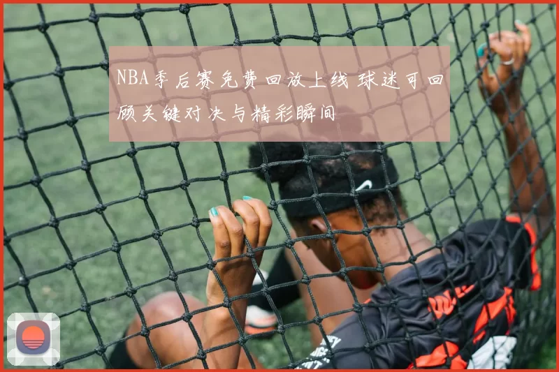 NBA季后赛免费回放上线 球迷可回顾关键对决与精彩瞬间