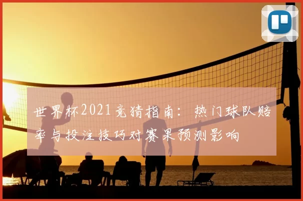 世界杯2021竞猜指南：热门球队赔率与投注技巧对赛果预测影响
