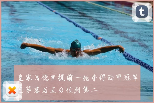 皇家马德里提前一轮夺得西甲冠军巴萨落后五分位列第二