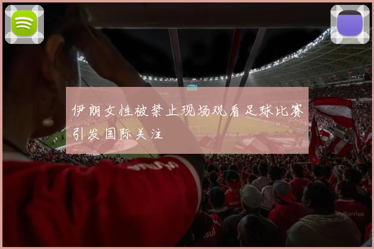 伊朗女性被禁止现场观看足球比赛引发国际关注