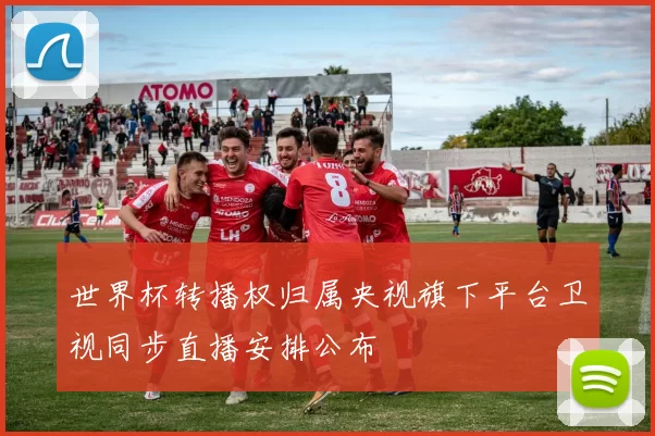 世界杯转播权归属央视旗下平台卫视同步直播安排公布