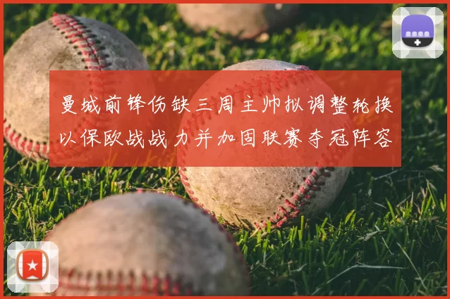 曼城前锋伤缺三周主帅拟调整轮换以保欧战战力并加固联赛夺冠阵容