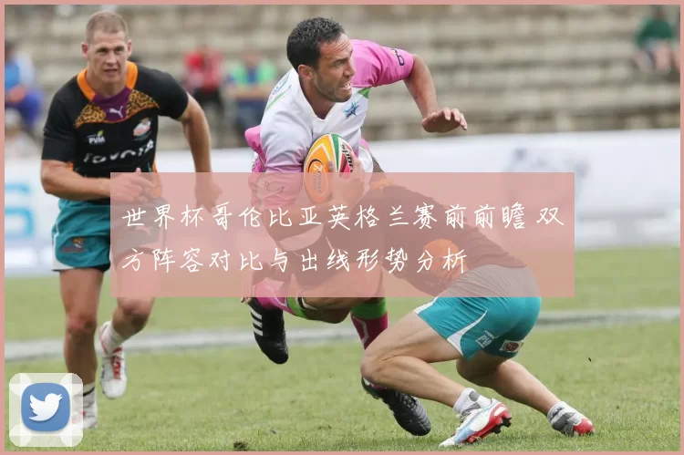 世界杯哥伦比亚英格兰赛前前瞻 双方阵容对比与出线形势分析