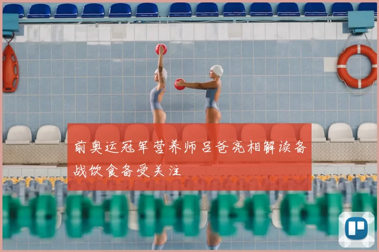前奥运冠军营养师吕爸亮相解读备战饮食备受关注
