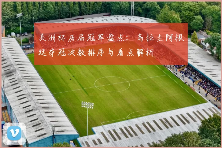 美洲杯历届冠军盘点：乌拉圭阿根廷夺冠次数排序与看点解析