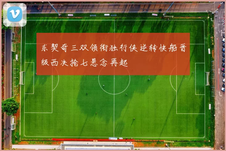 东契奇三双领衔独行侠逆转快船晋级西决抢七悬念再起