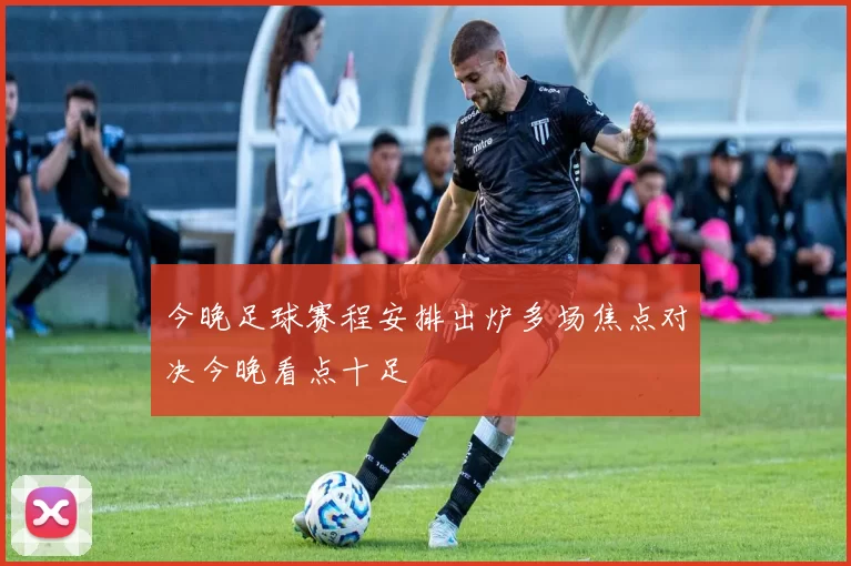 今晚足球赛程安排出炉多场焦点对决今晚看点十足