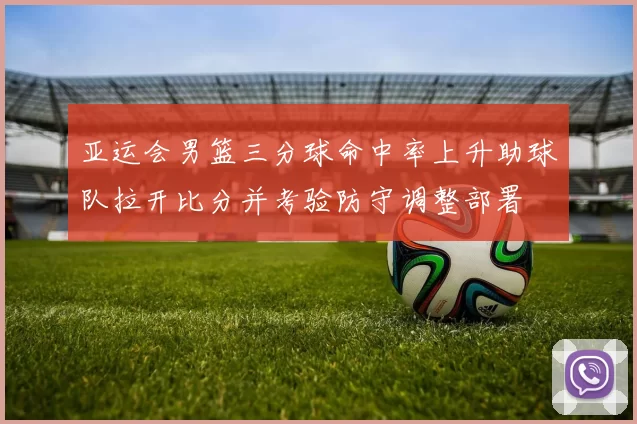 亚运会男篮三分球命中率上升助球队拉开比分并考验防守调整部署