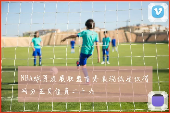 NBA球员发展联盟首秀表现低迷仅得两分正负值负二十九