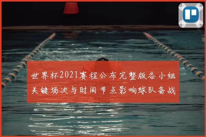 世界杯2021赛程公布完整版各小组关键场次与时间节点影响球队备战安排