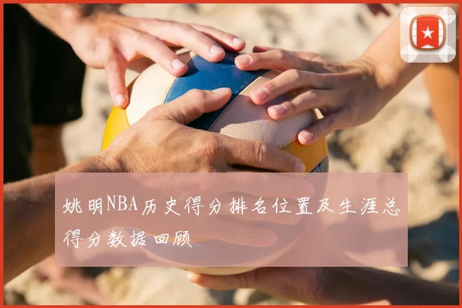 姚明NBA历史得分排名位置及生涯总得分数据回顾