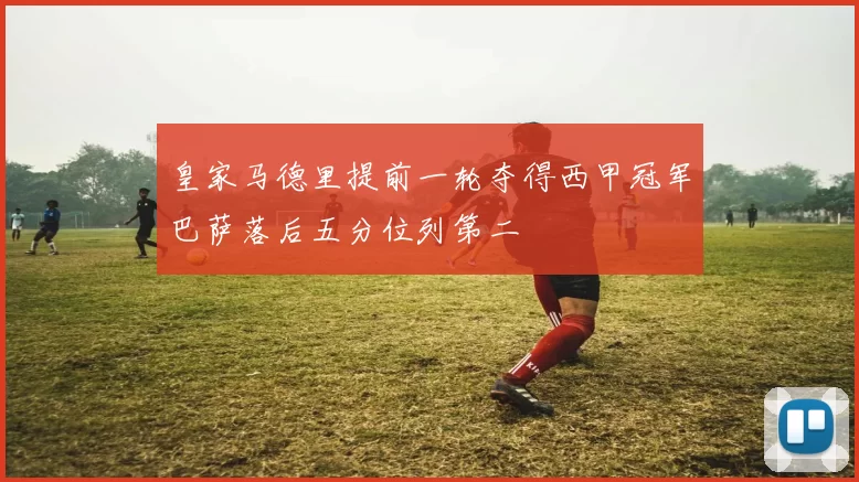 皇家马德里提前一轮夺得西甲冠军巴萨落后五分位列第二