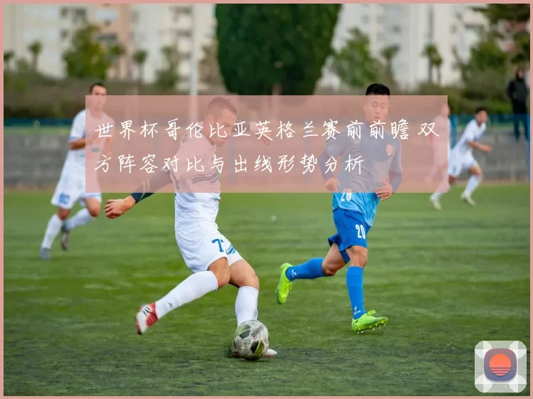 世界杯哥伦比亚英格兰赛前前瞻 双方阵容对比与出线形势分析