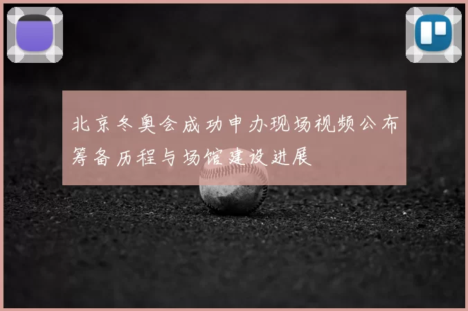 北京冬奥会成功申办现场视频公布筹备历程与场馆建设进展