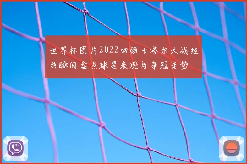 世界杯图片2022回顾卡塔尔大战经典瞬间盘点球星表现与争冠走势