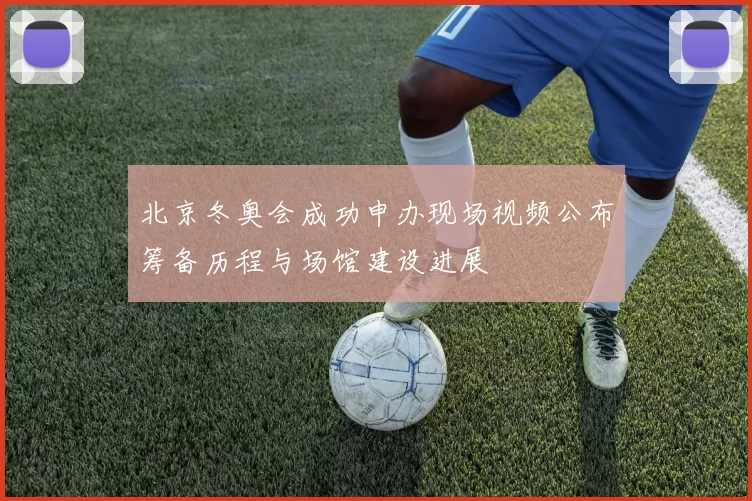 北京冬奥会成功申办现场视频公布筹备历程与场馆建设进展