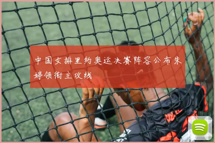 中国女排里约奥运决赛阵容公布朱婷领衔主攻线