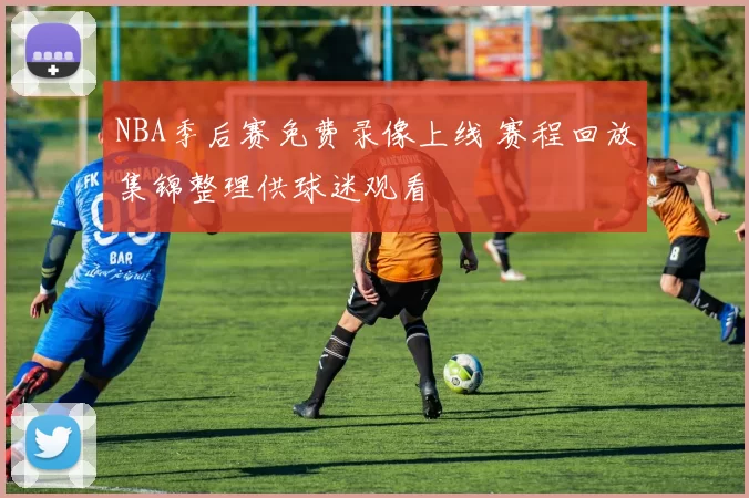 NBA季后赛免费录像上线 赛程回放集锦整理供球迷观看