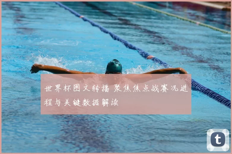 世界杯图文转播 聚焦焦点战赛况进程与关键数据解读