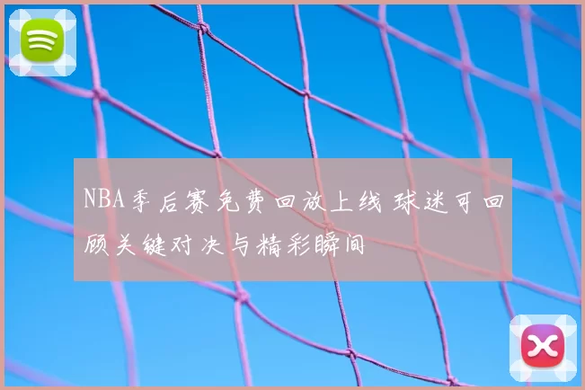 NBA季后赛免费回放上线 球迷可回顾关键对决与精彩瞬间