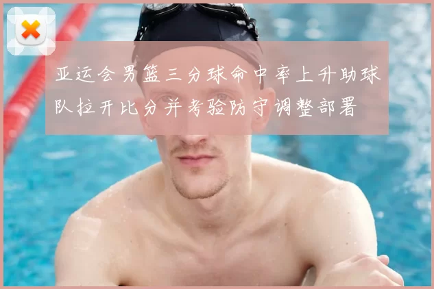 亚运会男篮三分球命中率上升助球队拉开比分并考验防守调整部署