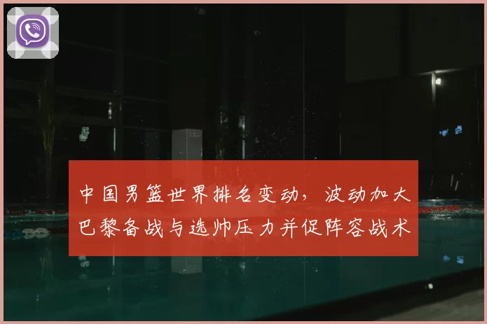 中国男篮世界排名变动，波动加大巴黎备战与选帅压力并促阵容战术调整