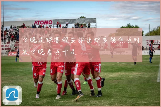 今晚足球赛程安排出炉多场焦点对决今晚看点十足