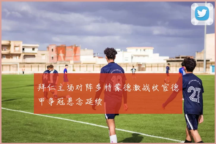 拜仁主场对阵多特蒙德激战收官德甲争冠悬念延续