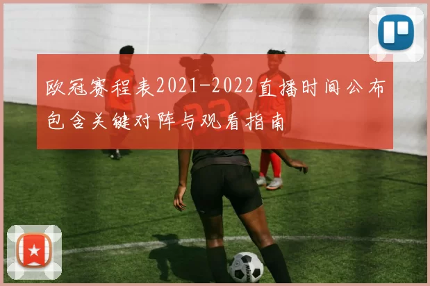 欧冠赛程表2021-2022直播时间公布包含关键对阵与观看指南
