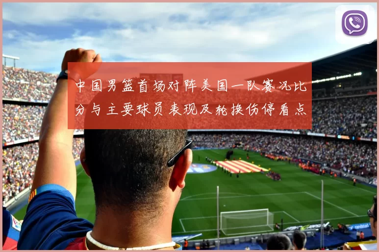 中国男篮首场对阵美国一队赛况比分与主要球员表现及轮换伤停看点