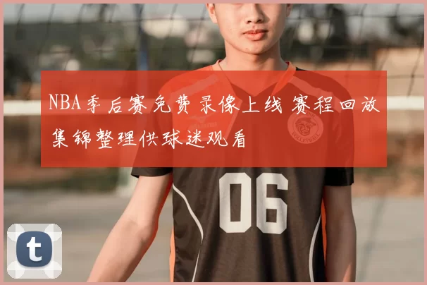 NBA季后赛免费录像上线 赛程回放集锦整理供球迷观看