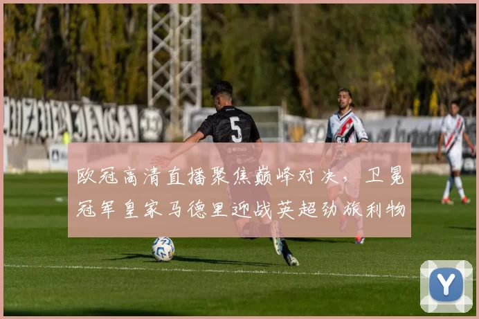 欧冠高清直播聚焦巅峰对决，卫冕冠军皇家马德里迎战英超劲旅利物浦