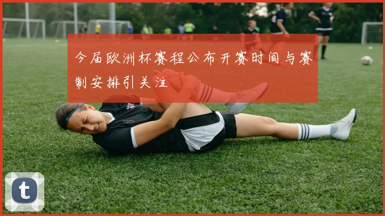 今届欧洲杯赛程公布开赛时间与赛制安排引关注