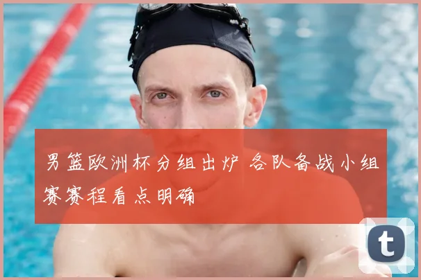 男篮欧洲杯分组出炉 各队备战小组赛赛程看点明确