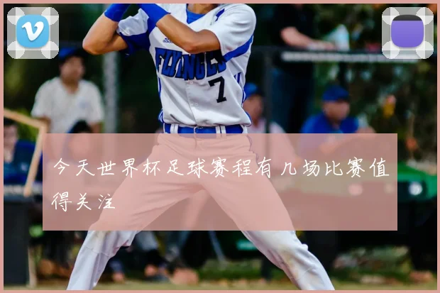 今天世界杯足球赛程有几场比赛值得关注
