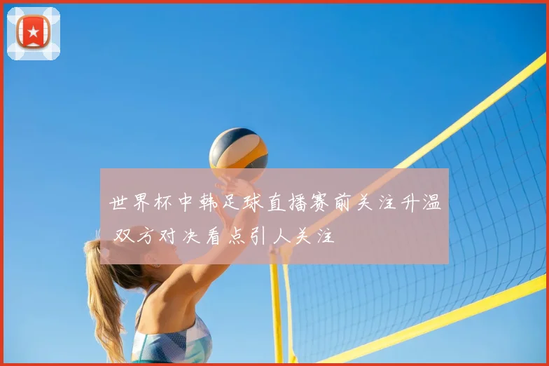 世界杯中韩足球直播赛前关注升温 双方对决看点引人关注