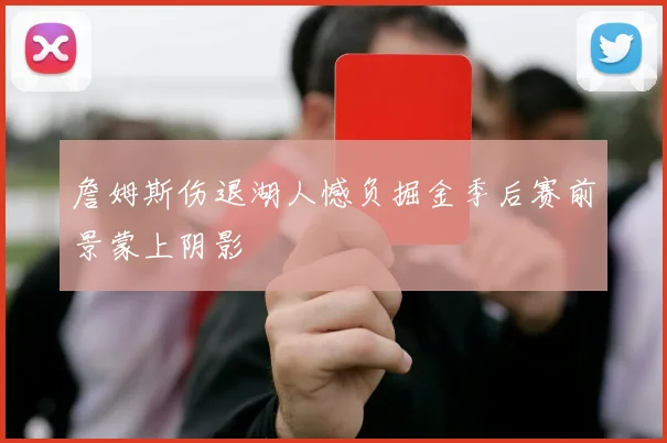 詹姆斯伤退湖人憾负掘金季后赛前景蒙上阴影
