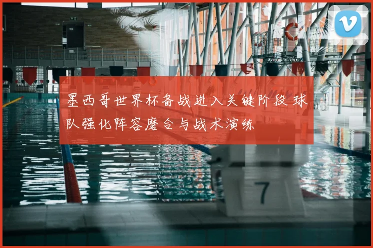 墨西哥世界杯备战进入关键阶段 球队强化阵容磨合与战术演练
