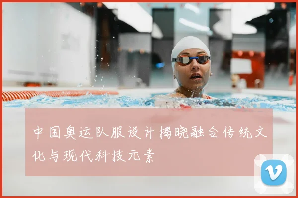 中国奥运队服设计揭晓融合传统文化与现代科技元素