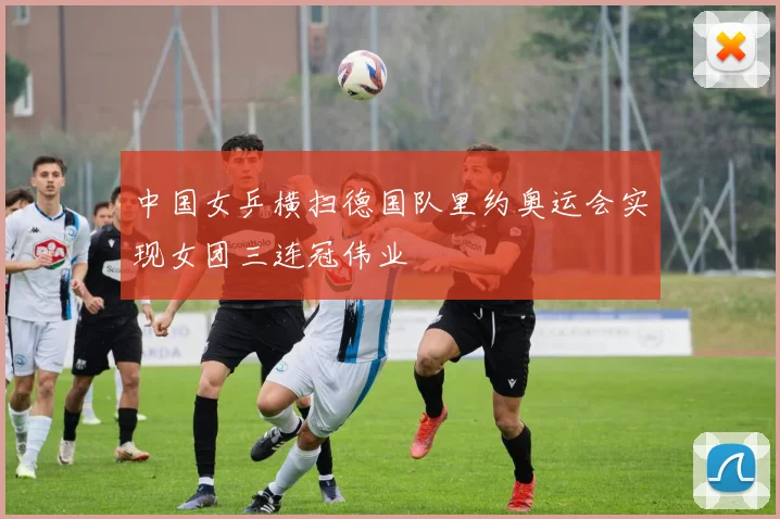 中国女乒横扫德国队里约奥运会实现女团三连冠伟业