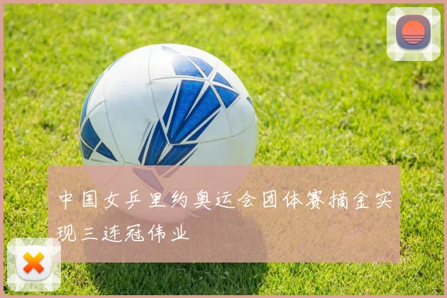 中国女乒里约奥运会团体赛摘金实现三连冠伟业