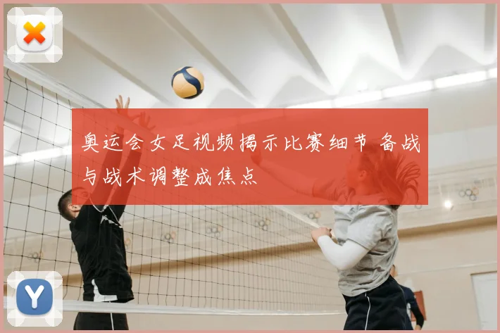 奥运会女足视频揭示比赛细节 备战与战术调整成焦点