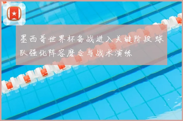 墨西哥世界杯备战进入关键阶段 球队强化阵容磨合与战术演练